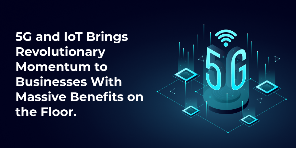 5g and iot brings revolutionary momentum to businesses with massive benefits on the floor.