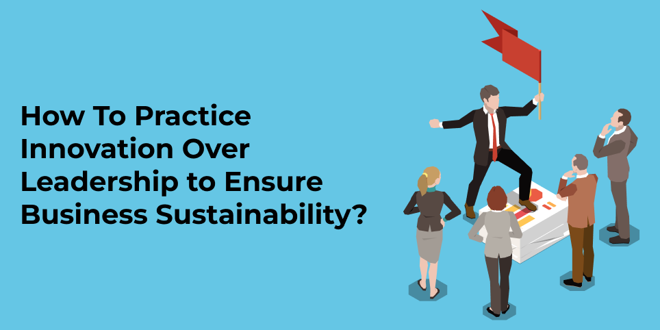 How to practice innovation over leadership to ensure business sustainability?