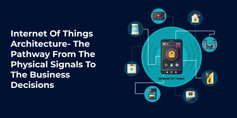 Internet of Things Architecture- The Pathway from the Physical signals to the Business decisions