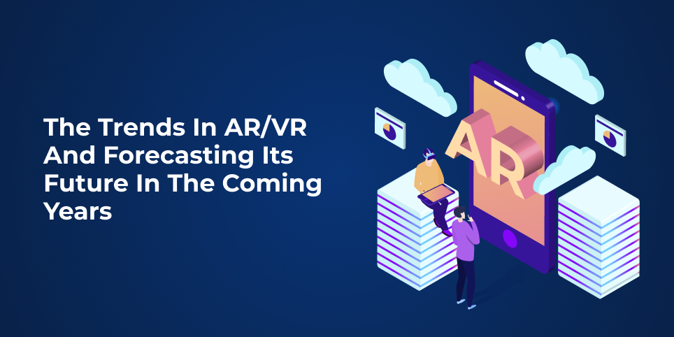 The trends in ar/vr and forecasting its future in the coming years