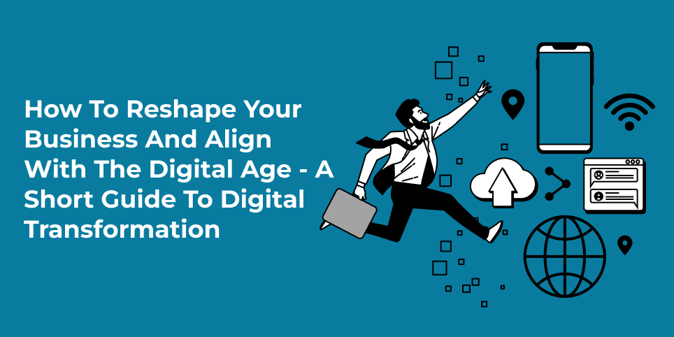 How to reshape your business and align with the digital age – a short guide to digital transformation