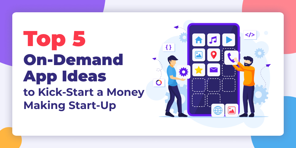 Top 5 On-Demand App Ideas to Kick-Start a Money Making Start-Up